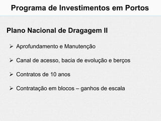 Programa de Investimentos em Portos

Plano Nacional de Dragagem II

 Aprofundamento e Manutenção

 Canal de acesso, bacia de evolução e berços

 Contratos de 10 anos

 Contratação em blocos – ganhos de escala
 