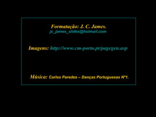 Formatação: J. C. James. [email_address]   Imagens:  http://www.cm-porto.pt/pagegen.asp   Música:  Carlos Paredes – Danças Portuguesas Nº1. 