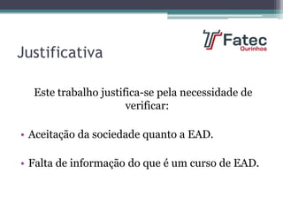 Justificativa
Este trabalho justifica-se pela necessidade de
verificar:
• Aceitação da sociedade quanto a EAD.
• Falta de informação do que é um curso de EAD.
 