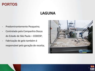 PORTOS
LAGUNA
- Predominantemente Pesqueiro;
- Controlado pela Companhia Docas
do Estado de São Paulo – CODESP;
- Fabricação de gelo também é
responsável pela geração de receita;
4
 