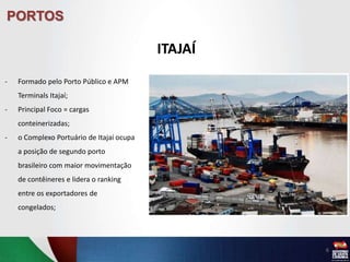 PORTOS
ITAJAÍ
- Formado pelo Porto Público e APM
Terminals Itajaí;
- Principal Foco = cargas
conteinerizadas;
- o Complexo Portuário de Itajaí ocupa
a posição de segundo porto
brasileiro com maior movimentação
de contêineres e lidera o ranking
entre os exportadores de
congelados;
6
 