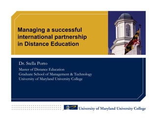 Managing a successful
international partnership
in Distance Education


Dr. Stella Porto
Master of Distance Education
Graduate School of Management & Technology
University of Maryland University College
 