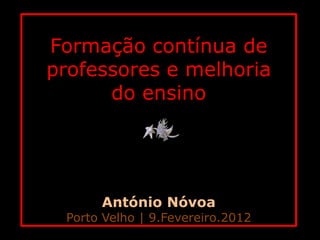 Formação contínua de
professores e melhoria
      do ensino




      António Nóvoa
 Porto Velho | 9.Fevereiro.2012
 