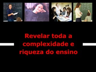 Revelar toda a
 complexidade e
riqueza do ensino
 