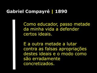 Gabriel Compayré | 1890

      Como educador, passo metade
      da minha vida a defender
      certos ideais.

      E a outra metade a lutar
      contra as falsas apropriações
      destes ideais e o modo como
      são erradamente
      concretizados.
 