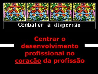 Combat er a dispersão

     Centrar o
  desenvolvimento
   profissional no
coração da profissão
 