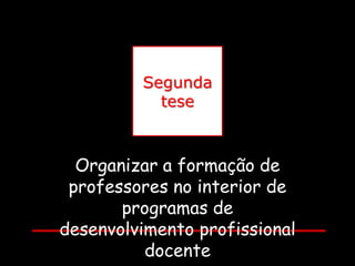 Segunda
           tese



  Organizar a formação de
 professores no interior de
       programas de
desenvolvimento profissional
          docente
 