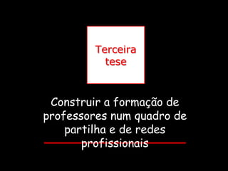 Terceira
           tese



 Construir a formação de
professores num quadro de
    partilha e de redes
       profissionais
 