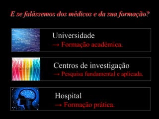 E se falássemos dos médicos e da sua formação?


             Universidade
             → Formação académica.


              Centros de investigação
              → Pesquisa fundamental e aplicada.


              Hospital
              → Formação prática.
 