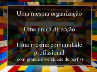 Uma mesma organização

    Uma única direcção

Uma mesma comunidade
     profissional
(com grande diversidade de perfis)
 