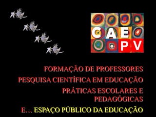 PV
      FORMAÇÃO DE PROFESSORES
PESQUISA CIENTÍFICA EM EDUCAÇÃO
          PRÁTICAS ESCOLARES E
                  PEDAGÓGICAS
E… ESPAÇO PÚBLICO DA EDUCAÇÃO
 