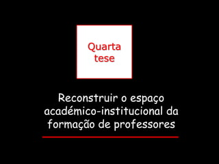 Quarta
         tese



   Reconstruir o espaço
académico-institucional da
 formação de professores
 