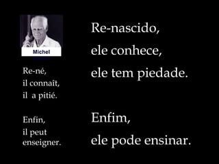 Re-nascido,
   Michel
   Serres
              ele conhece,
Re-né,        ele tem piedade.
il connaît,
il a pitié.

Enfin,        Enfim,
il peut
enseigner.    ele pode ensinar.
 