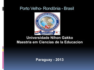 Porto Velho- Rondônia - Brasil




     Universidade Nihon Gakko
Maestria em Ciencias de la Educacion



          Paraguay - 2013
 