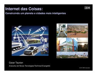 Internet das Coisas:
Construindo um planeta e cidades mais inteligentes




   Cezar Taurion
   Executivo de Novas Tecnologias/Technical Evangelist.
                                                          © 2012 IBM Corporation
 