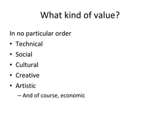 What kind of value? In no particular order Technical Social Cultural Creative Artistic And of course, economic 