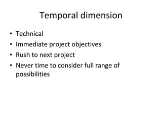 Temporal dimension Technical Immediate project objectives Rush to next project Never time to consider full range of possibilities 