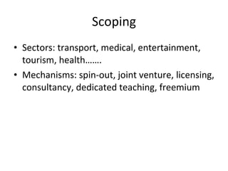 Scoping Sectors: transport, medical, entertainment, tourism, health……. Mechanisms: spin-out, joint venture, licensing, consultancy, dedicated teaching, freemium 