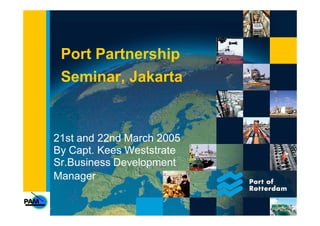 Port Partnership
Seminar, Jakarta
21st and 22nd March 2005
By Capt. Kees Weststrate
Sr.Business Development
Manager
 