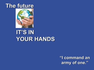 IT’S IN  YOUR HANDS The future “ I command an army of one.” 