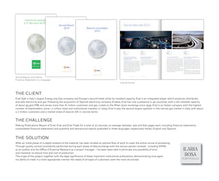 Annual Reports and Interim
Financial Statements in 3 languages
                                                                                               Internal format




THE CLIENT
Enel SpA is Italy's largest Energy ang Gas company and Europe's second listed utility by installed capacity. Enel is an integrated player which produces, distributes
and sells electricity and gas. Following the acquisition of Spanish electricity company Endesa, Enel has now a presence in 40 countries, with a net installed capacity
of about 95,400 MW, and serves more than 61 million customers and gas. Listed on the Milan stock exchange since 1999, Enel is an Italian company with the highest
number of shareholders, some 1.2 million retail and institutional investors in 2009. Enel is also the second largest operator in the natural gas market in Italy, with about
2.7 million customers and a market share of around 10% in volume terms.


THE CHALLENGE
Making Publications Report of Enel, Enel and Enel Trade for a total of 37 volumes, on average, between 300 and 600 pages each, including ﬁnancial statements,
consolidated ﬁnancial statements and quarterly and semiannual reports published in three languages, respectively Italian, English and Spanish.


THE SOLUTION
After an initial phase of in-depth analysis of the material, has been studied an optimal ﬂow of work to cover the entire course of processing.
Through quality control consistently performed during each phase of data exchange with the various parties involved - including KPMG
as an auditor and the Office of External Relations as a project manager - I’ve been been able to eliminate any possibility of error                      ILARIA
and moreover to reduce time and cost of production.
The scope of the project, together with the legal signiﬁcance of these important institutional publications, demonstrating once again                     ROSA
my ability to meet in a more appropriate manner the needs of all types of customers, even the most structured.                                          PORTPHOLIO
 