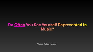 Please Raise Hands
Do Often You See Yourself Represented In
Music?
 