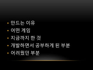 • 만드는 이유
• 어떤 게임
• 지금까지 한 것
• 개발하면서 공부하게 된 부분
• 어려웠던 부분
 