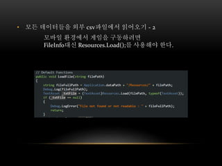 • 모든 데이터들을 외부 csv파일에서 읽어오기 - 2
모바일 환경에서 게임을 구동하려면
FileInfo대신 Resources.Load();를 사용해야 한다.
 