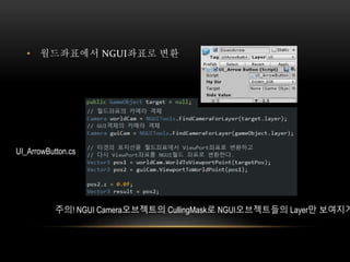 • 월드좌표에서 NGUI좌표로 변환
UI_ArrowButton.cs
주의! NGUI Camera오브젝트의 CullingMask로 NGUI오브젝트들의 Layer만 보여지게
 