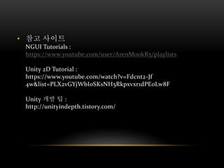 • 참고 사이트
NGUI Tutorials :
https://www.youtube.com/user/ArenMookR5/playlists
Unity 2D Tutorial :
https://www.youtube.com/watch?v=Fdcnt2-Jf
4w&list=PLX2vGYjWbI0SKsNH5Rkpxvxr1dPE0Lw8F
Unity 개발 팁 :
http://unityindepth.tistory.com/
 