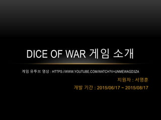 지원자 : 서영훈
개발 기간 : 2015/06/17 ~ 2015/08/17
DICE OF WAR 게임 소개
게임 유투브 영상 : HTTPS://WWW.YOUTUBE.COM/WATCH?V=UNMEWAGD3ZA
 