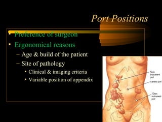 Port Positions
• Preference of surgeon
• Ergonomical reasons
– Age & build of the patient
– Site of pathology
• Clinical & imaging criteria
• Variable position of appendix
 