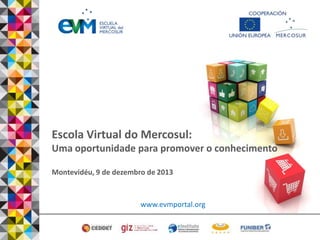 Escola Virtual do Mercosul:
Uma oportunidade para promover o conhecimento
Montevidéu, 9 de dezembro de 2013

www.evmportal.org

 
