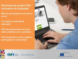 Resultados do projeto EVM
Indicadores de Qualidade
88% dos participantes concluem os
cursos
71% obtém certificado de
aprov...