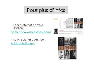 Pour plus d’infos

• Le site internet de Vera
  Atchou :
http://www.vera-atchou.com/

• Le livre de Véra Atchou :
Métis & Mélanges
 
