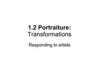 1.2 Portraiture: Transformations Responding to artists 