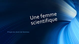 Une femme
scientifique
Projet du droit de femmes
 