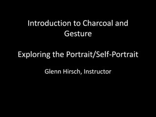 Introduction to Charcoal and
Gesture
Exploring the Portrait/Self-Portrait
Glenn Hirsch, Instructor
 