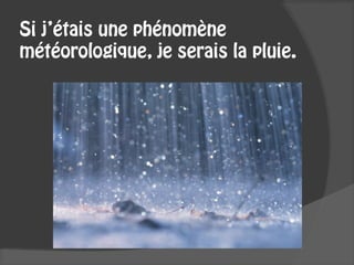 Si j’étais une phénomène
météorologique, je serais la pluie.