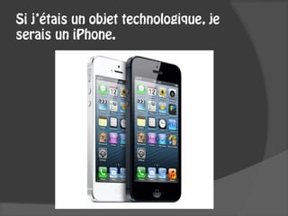 Si j’étais un objet technologique, je
serais un iPhone.