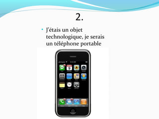 2.
• J’étais un objet
  technologique, je serais
  un téléphone portable
 