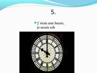 5.
J’ étais une heure,
 je serais 10h
 