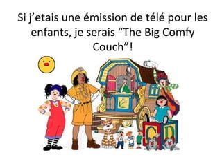 Si j’etais une émission de télé pour les
    enfants, je serais “The Big Comfy
                 Couch”!
 