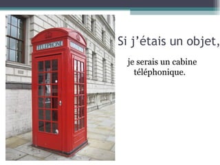 Si j’étais un objet,
 je serais un cabine
   téléphonique.
 