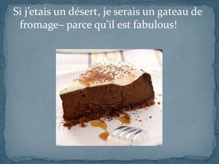 Si j’etais un désert, je serais un gateau de
fromage– parce qu’il est fabulous!