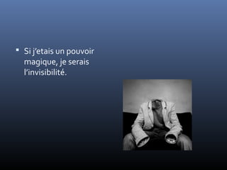  Si j’etais un pouvoir
  magique, je serais
  l’invisibilité.
 