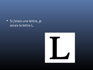  Si j’etais une lettre, je
  serais la lettre L.
 