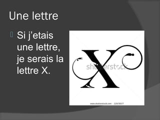 Une lettre
   Si j’etais
    une lettre,
    je serais la
    lettre X.
 