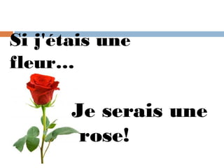 Si j'étais une
fleur…

       Je serais une
        rose!
 