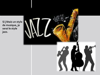 Si j’étais un style
de musique, je
serai le style
jazz.
 